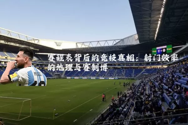 赛程表背后的竞技真相：射门效率的地理与赛制博弈