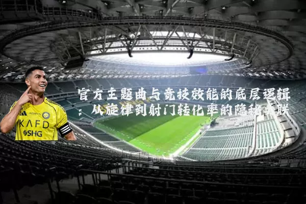 官方主题曲与竞技效能的底层逻辑：从旋律到射门转化率的隐秘关联