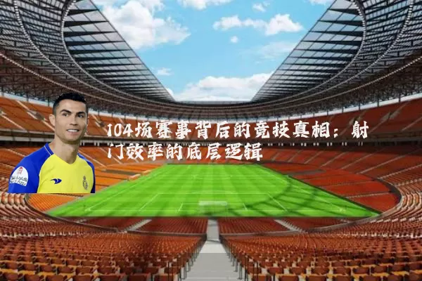104场赛事背后的竞技真相:射门效率的底层逻辑