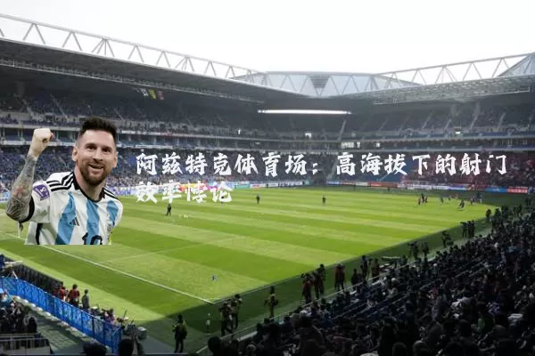 阿兹特克体育场：高海拔下的射门效率悖论