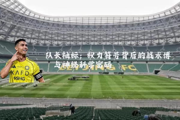 队长袖标:权力符号背后的战术博弈与神经科学密码