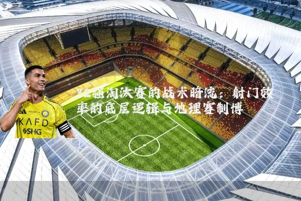 32强淘汰赛的战术暗流:射门效率的底层逻辑与地理赛制博弈