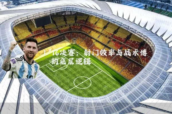 1/16决赛:射门效率与战术博弈的底层逻辑