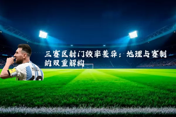 三赛区射门效率差异:地理与赛制的双重解构