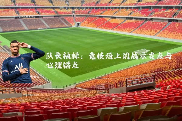 队长袖标:竞技场上的战术支点与心理锚点