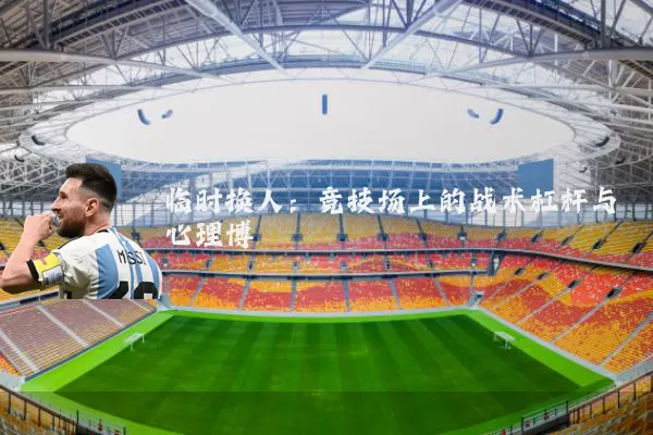 临时换人:竞技场上的战术杠杆与心理博弈